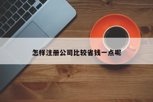 怎样注册公司比较省钱一点呢