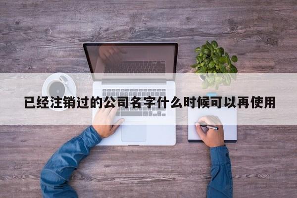 已经注销过的公司名字什么时候可以再使用