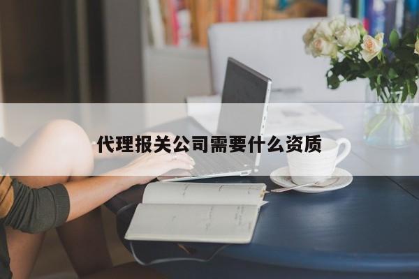 代理报关公司需要什么资质