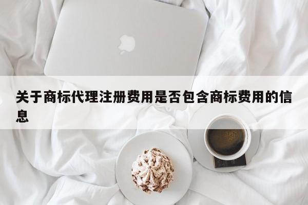 关于商标代理注册费用是否包含商标费用的信息