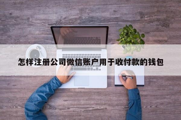 怎样注册公司微信账户用于收付款的钱包