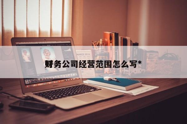 财务公司经营范围怎么写*
好
