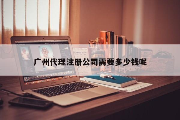 广州代理注册公司需要多少钱呢