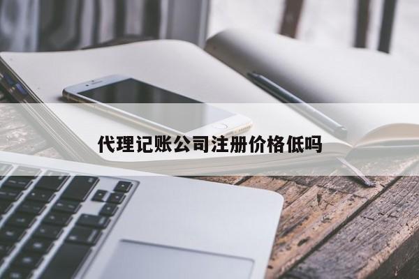 代理记账公司注册价格低吗